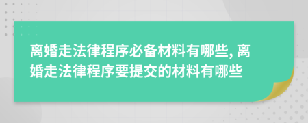 离婚走法律程序必备材料有哪些, 离婚走法律程序要提交的材料有哪些