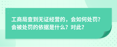 工商局查到无证经营的，会如何处罚？会被处罚的依据是什么？对此？