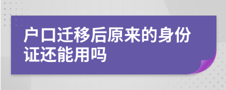 户口迁移后原来的身份证还能用吗