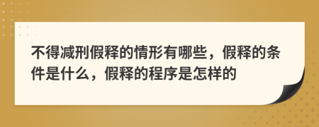 不得减刑假释的情形有哪些，假释的条件是什么，假释的程序是怎样的