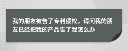 我的朋友被告了专利侵权，请问我的朋友已经把我的产品告了我怎么办