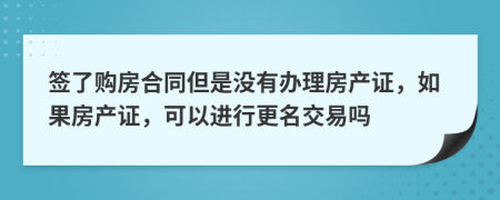 签了购房合同但是没有办理房产证，如果房产证，可以进行更名交易吗