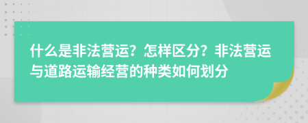 什么是非法营运？怎样区分？非法营运与道路运输经营的种类如何划分