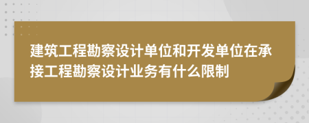 建筑工程勘察设计单位和开发单位在承接工程勘察设计业务有什么限制