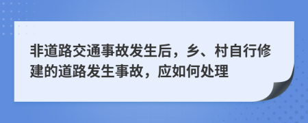 非道路交通事故发生后，乡、村自行修建的道路发生事故，应如何处理