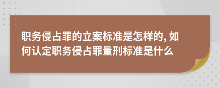 职务侵占罪的立案标准是怎样的, 如何认定职务侵占罪量刑标准是什么