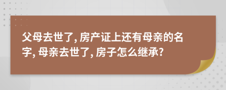 父母去世了, 房产证上还有母亲的名字, 母亲去世了, 房子怎么继承?