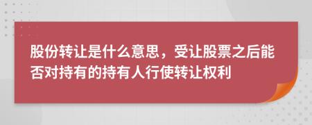 股份转让是什么意思，受让股票之后能否对持有的持有人行使转让权利