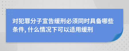 对犯罪分子宣告缓刑必须同时具备哪些条件, 什么情况下可以适用缓刑