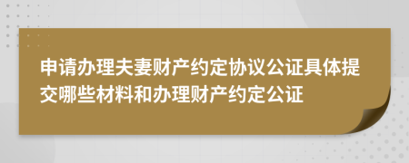申请办理夫妻财产约定协议公证具体提交哪些材料和办理财产约定公证