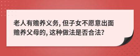 老人有赡养义务, 但子女不愿意出面赡养父母的, 这种做法是否合法？