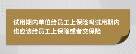 试用期内单位给员工上保险吗试用期内也应该给员工上保险或者交保险