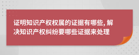 证明知识产权权属的证据有哪些, 解决知识产权纠纷要哪些证据来处理