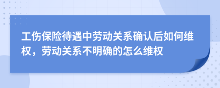 工伤保险待遇中劳动关系确认后如何维权，劳动关系不明确的怎么维权