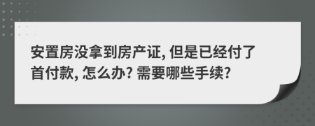 安置房没拿到房产证, 但是已经付了首付款, 怎么办? 需要哪些手续?