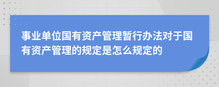 事业单位国有资产管理暂行办法对于国有资产管理的规定是怎么规定的