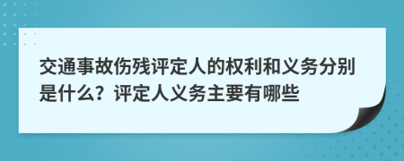 交通事故伤残评定人的权利和义务分别是什么？评定人义务主要有哪些