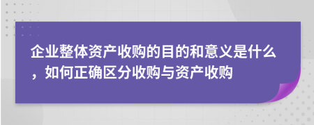 企业整体资产收购的目的和意义是什么，如何正确区分收购与资产收购