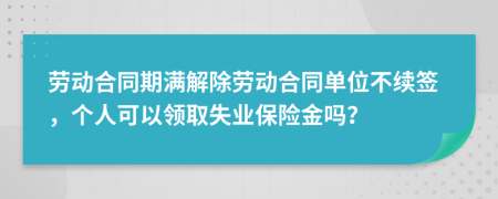 劳动合同期满解除劳动合同单位不续签，个人可以领取失业保险金吗？