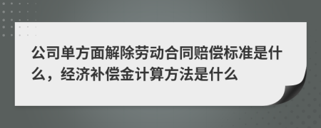 公司单方面解除劳动合同赔偿标准是什么，经济补偿金计算方法是什么