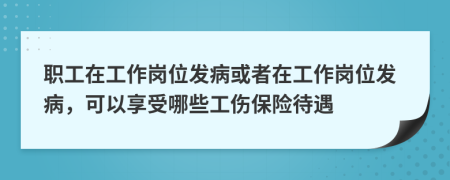 职工在工作岗位发病或者在工作岗位发病，可以享受哪些工伤保险待遇