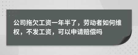 公司拖欠工资一年半了，劳动者如何维权，不发工资，可以申请赔偿吗