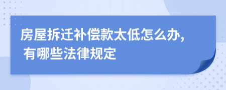 房屋拆迁补偿款太低怎么办, 有哪些法律规定