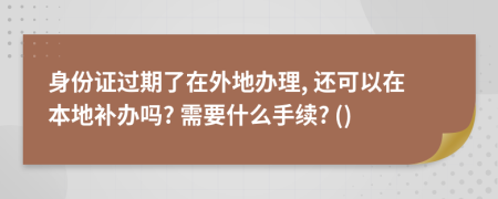 身份证过期了在外地办理, 还可以在本地补办吗? 需要什么手续? ()