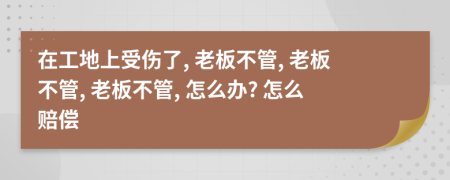 在工地上受伤了, 老板不管, 老板不管, 老板不管, 怎么办? 怎么赔偿