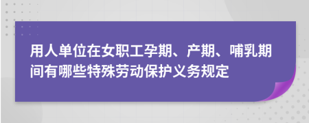 用人单位在女职工孕期、产期、哺乳期间有哪些特殊劳动保护义务规定