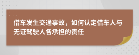 借车发生交通事故，如何认定借车人与无证驾驶人各承担的责任