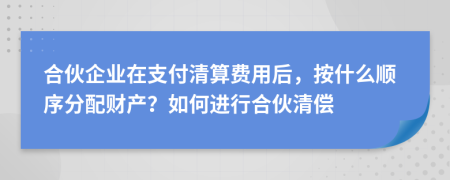 合伙企业在支付清算费用后，按什么顺序分配财产？如何进行合伙清偿