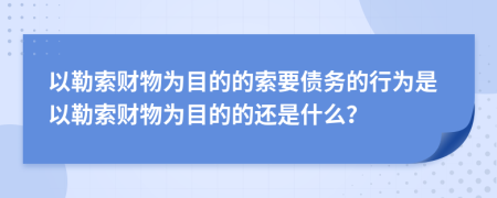 以勒索财物为目的的索要债务的行为是以勒索财物为目的的还是什么？