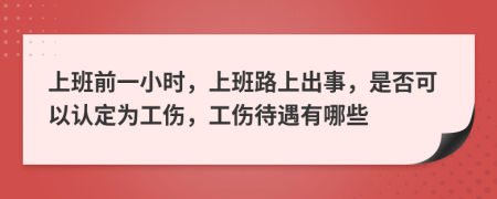 上班前一小时，上班路上出事，是否可以认定为工伤，工伤待遇有哪些