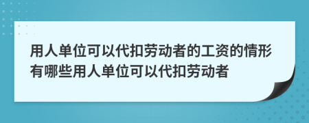 用人单位可以代扣劳动者的工资的情形有哪些用人单位可以代扣劳动者