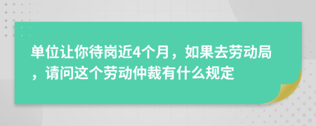 单位让你待岗近4个月，如果去劳动局，请问这个劳动仲裁有什么规定