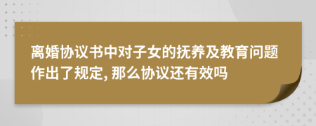 离婚协议书中对子女的抚养及教育问题作出了规定, 那么协议还有效吗