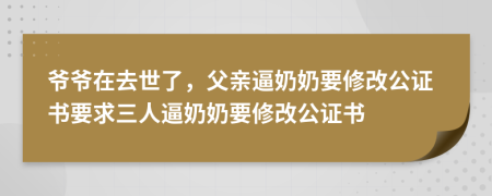 爷爷在去世了，父亲逼奶奶要修改公证书要求三人逼奶奶要修改公证书