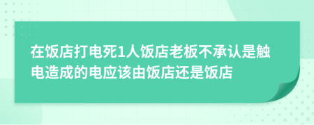 在饭店打电死1人饭店老板不承认是触电造成的电应该由饭店还是饭店