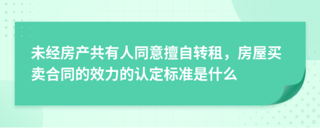 未经房产共有人同意擅自转租，房屋买卖合同的效力的认定标准是什么