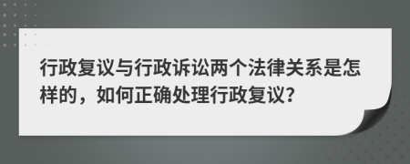 行政复议与行政诉讼两个法律关系是怎样的，如何正确处理行政复议？