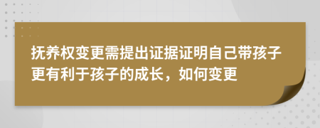 抚养权变更需提出证据证明自己带孩子更有利于孩子的成长，如何变更