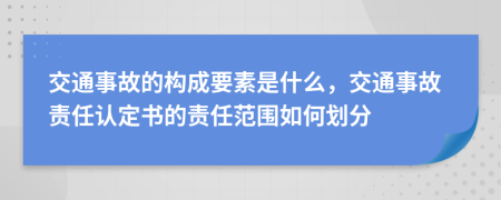 交通事故的构成要素是什么，交通事故责任认定书的责任范围如何划分