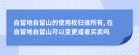 自留地自留山的使用权归谁所有, 在自留地自留山可以变更或者买卖吗