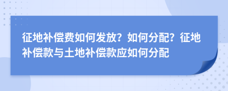 征地补偿费如何发放？如何分配？征地补偿款与土地补偿款应如何分配