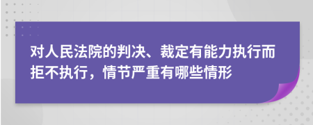 对人民法院的判决、裁定有能力执行而拒不执行，情节严重有哪些情形