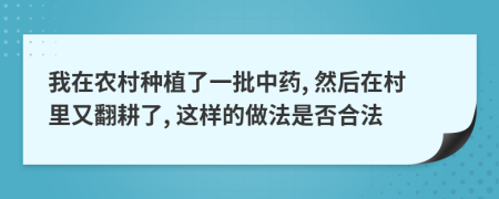 我在农村种植了一批中药, 然后在村里又翻耕了, 这样的做法是否合法