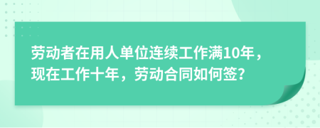 劳动者在用人单位连续工作满10年，现在工作十年，劳动合同如何签？