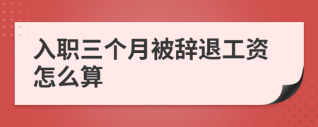 入职三个月被辞退工资怎么算