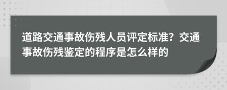 道路交通事故伤残人员评定标准？交通事故伤残鉴定的程序是怎么样的